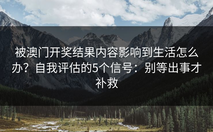 被澳门开奖结果内容影响到生活怎么办？自我评估的5个信号：别等出事才补救