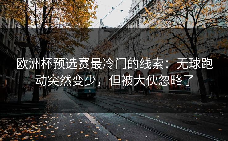 欧洲杯预选赛最冷门的线索:无球跑动突然变少,但被大伙忽略了