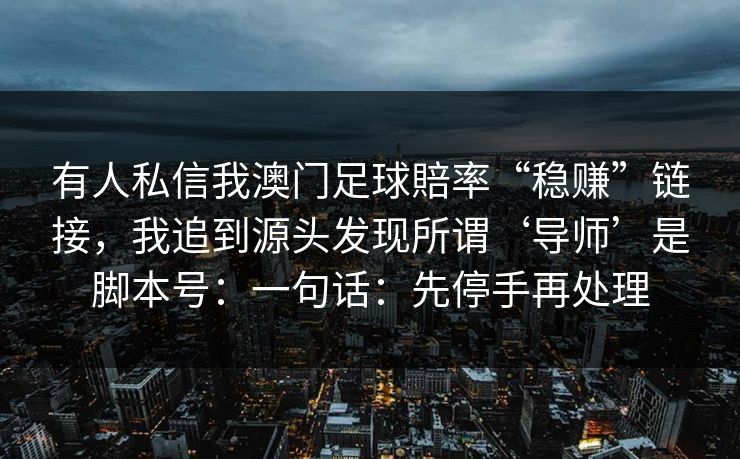 有人私信我澳门足球賠率“稳赚”链接,我追到源头发现所谓‘导师’是脚本号:一句话:先停手再处理
