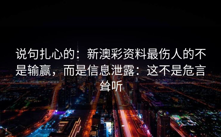说句扎心的：新澳彩资料最伤人的不是输赢，而是信息泄露：这不是危言耸听