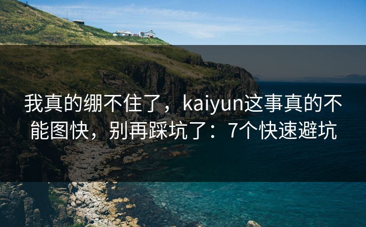 我真的绷不住了，kaiyun这事真的不能图快，别再踩坑了：7个快速避坑