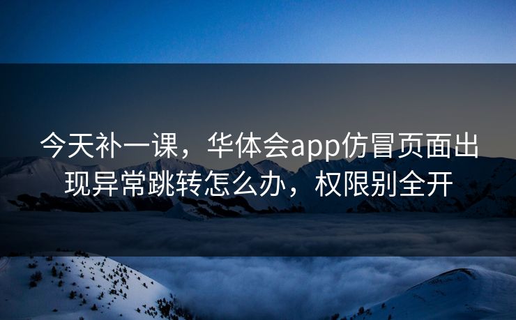 今天补一课，华体会app仿冒页面出现异常跳转怎么办，权限别全开