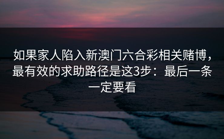 如果家人陷入新澳门六合彩相关赌博，最有效的求助路径是这3步：最后一条一定要看