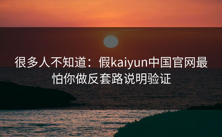 很多人不知道：假kaiyun中国官网最怕你做反套路说明验证