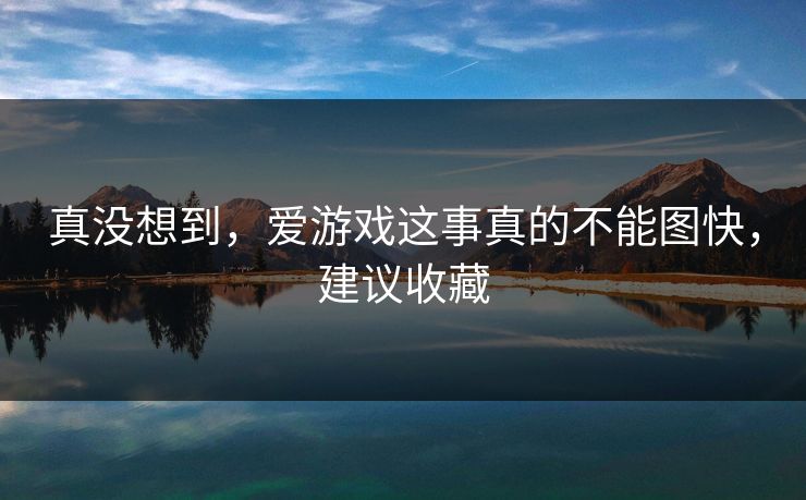 真没想到,爱游戏这事真的不能图快,建议收藏