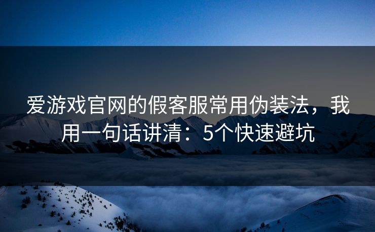爱游戏官网的假客服常用伪装法，我用一句话讲清：5个快速避坑