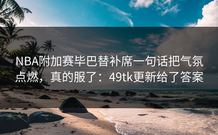 NBA附加赛毕巴替补席一句话把气氛点燃，真的服了：49tk更新给了答案