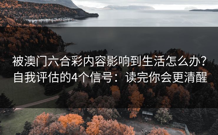 被澳门六合彩内容影响到生活怎么办？自我评估的4个信号：读完你会更清醒