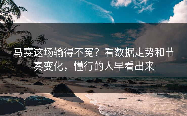 马赛这场输得不冤？看数据走势和节奏变化，懂行的人早看出来