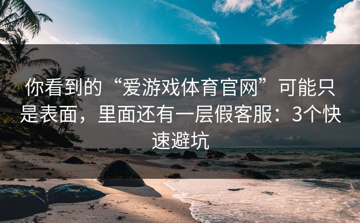 你看到的“爱游戏体育官网”可能只是表面,里面还有一层假客服:3个快速避坑 你看到的“爱游戏体育官网”可能只是表面,里面还有一层假客服:3个快速避坑