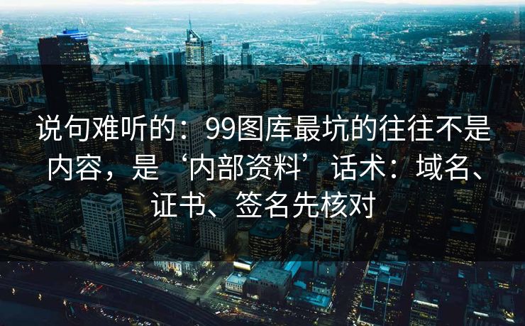 说句难听的:99图库最坑的往往不是内容,是‘内部资料’话术:域名、证书、签名先核对