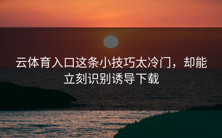 云体育入口这条小技巧太冷门,却能立刻识别诱导下载