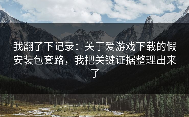 我翻了下记录:关于爱游戏下载的假安装包套路,我把关键证据整理出来了
