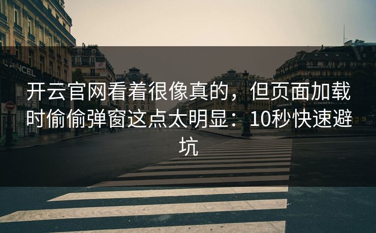 开云官网看着很像真的,但页面加载时偷偷弹窗这点太明显:10秒快速避坑 开云官网看着很像真的,但页面加载时偷偷弹窗这点太明显:10秒快速避坑