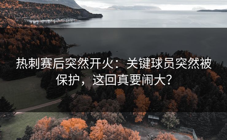 热刺赛后突然开火:关键球员突然被保护,这回真要闹大? 热刺赛后突然开火:关键球员突然被保护,这回真要闹大?