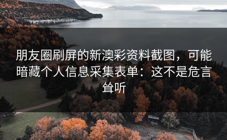 朋友圈刷屏的新澳彩资料截图，可能暗藏个人信息采集表单：这不是危言耸听