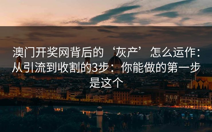 澳门开奖网背后的‘灰产’怎么运作:从引流到收割的3步:你能做的第一步是这个