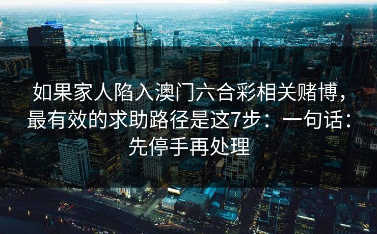 如果家人陷入澳门六合彩相关赌博，最有效的求助路径是这7步：一句话：先停手再处理