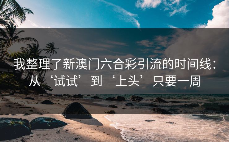 我整理了新澳门六合彩引流的时间线：从‘试试’到‘上头’只要一周