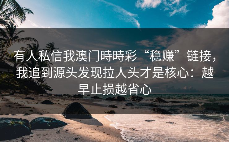 有人私信我澳门時時彩“稳赚”链接，我追到源头发现拉人头才是核心：越早止损越省心
