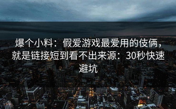爆个小料：假爱游戏最爱用的伎俩，就是链接短到看不出来源：30秒快速避坑