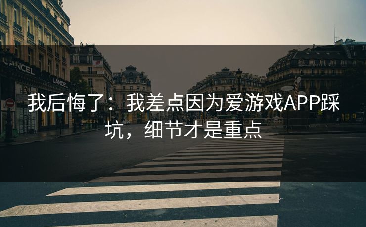 我后悔了：我差点因为爱游戏APP踩坑，细节才是重点
