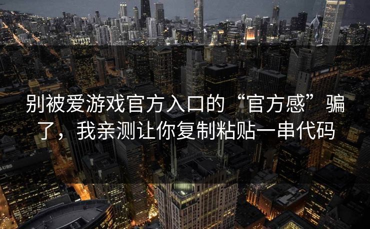 别被爱游戏官方入口的“官方感”骗了，我亲测让你复制粘贴一串代码