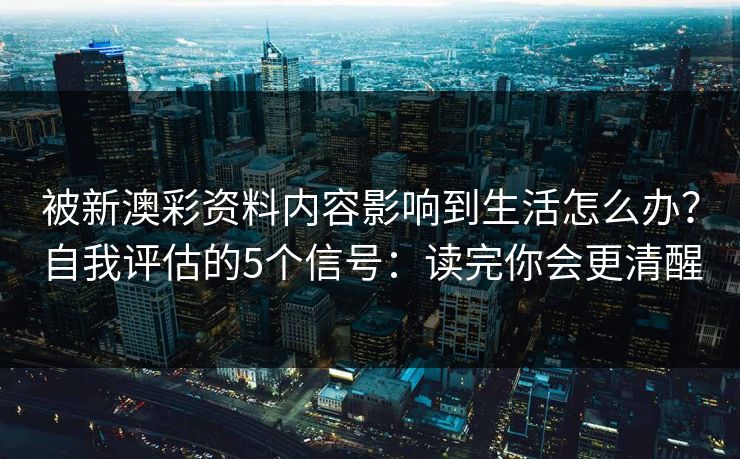 被新澳彩资料内容影响到生活怎么办?自我评估的5个信号:读完你会更清醒