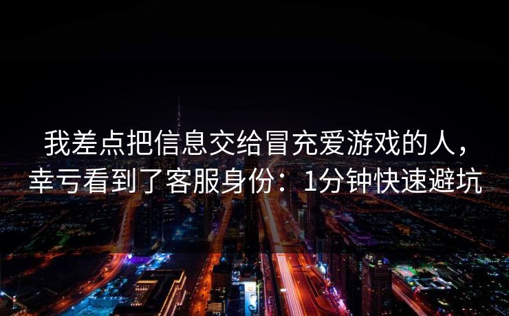我差点把信息交给冒充爱游戏的人，幸亏看到了客服身份：1分钟快速避坑