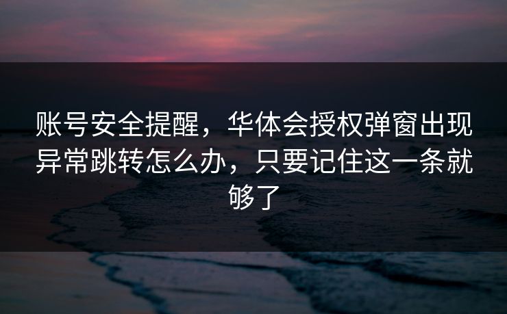 账号安全提醒，华体会授权弹窗出现异常跳转怎么办，只要记住这一条就够了